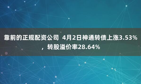 靠前的正规配资公司 4月2日神通转债上涨3.53%,转股溢价率28.64%