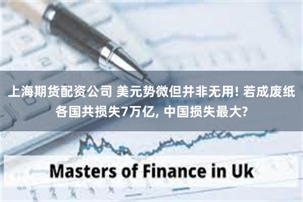 上海期货配资公司 美元势微但并非无用! 若成废纸各国共损失7万亿, 中国损失最大?