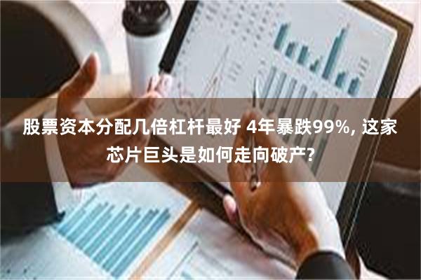 股票资本分配几倍杠杆最好 4年暴跌99%, 这家芯片巨头是如何走向破产?