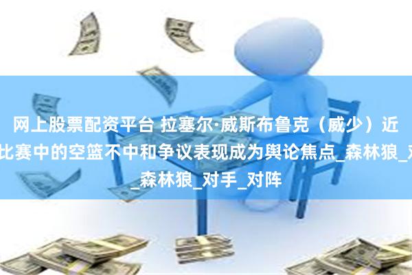 网上股票配资平台 拉塞尔·威斯布鲁克（威少）近期因关键比赛中的空篮不中和争议表现成为舆论焦点_森林狼_对手_对阵