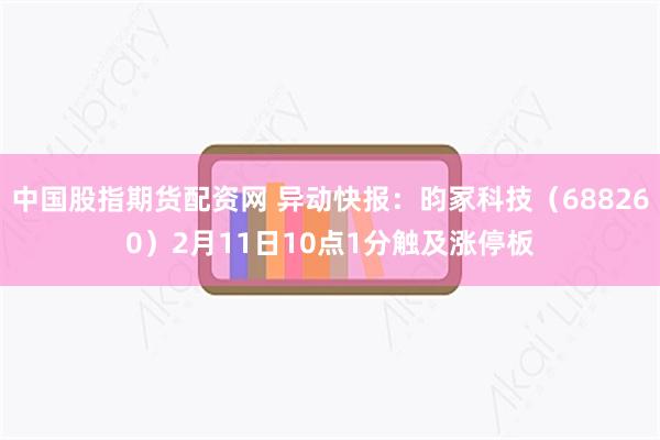 中国股指期货配资网 异动快报：昀冢科技（688260）2月11日10点1分触及涨停板
