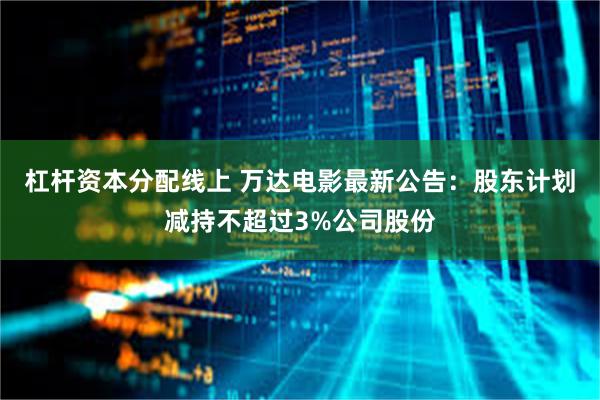 杠杆资本分配线上 万达电影最新公告：股东计划减持不超过3%公司股份