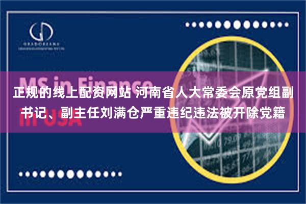 正规的线上配资网站 河南省人大常委会原党组副书记、副主任刘满仓严重违纪违法被开除党籍