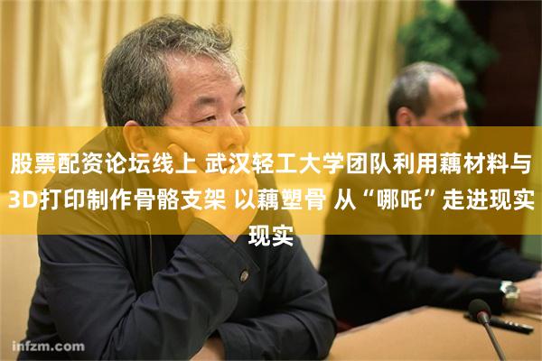 股票配资论坛线上 武汉轻工大学团队利用藕材料与3D打印制作骨骼支架 以藕塑骨 从“哪吒”走进现实