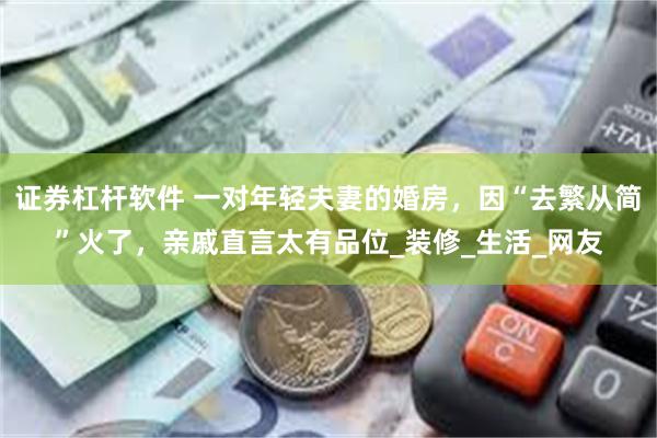 证券杠杆软件 一对年轻夫妻的婚房，因“去繁从简”火了，亲戚直言太有品位_装修_生活_网友