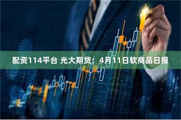 配资114平台 光大期货:4月11日软商品日报
