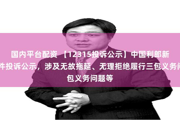 国内平台配资 【12315投诉公示】中国利郎新增12件投诉公示，涉及无故拖延、无理拒绝履行三包义务问题等
