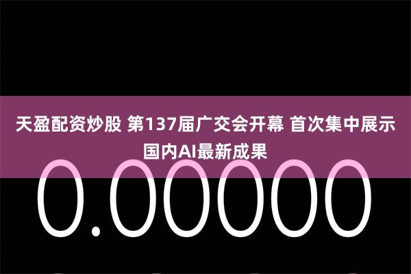 天盈配资炒股 第137届广交会开幕 首次集中展示国内AI最新成果