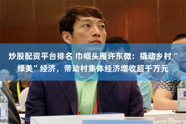 炒股配资平台排名 巾帼头雁许东微：撬动乡村“绿美”经济，带动村集体经济增收超千万元
