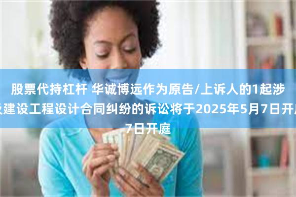 股票代持杠杆 华诚博远作为原告/上诉人的1起涉及建设工程设计合同纠纷的诉讼将于2025年5月7日开庭