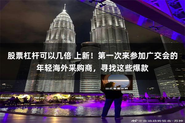股票杠杆可以几倍 上新！第一次来参加广交会的年轻海外采购商，寻找这些爆款