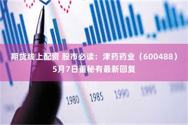 期货线上配资 股市必读：津药药业（600488）5月7日董秘有最新回复
