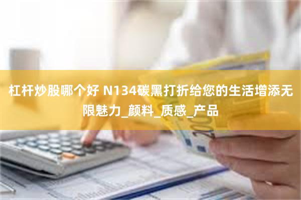 杠杆炒股哪个好 N134碳黑打折给您的生活增添无限魅力_颜料_质感_产品