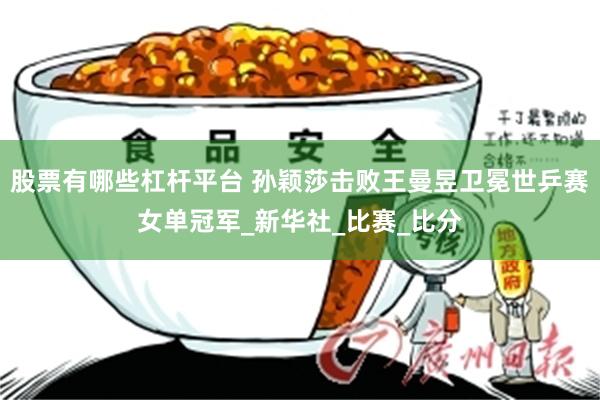 股票有哪些杠杆平台 孙颖莎击败王曼昱卫冕世乒赛女单冠军_新华社_比赛_比分