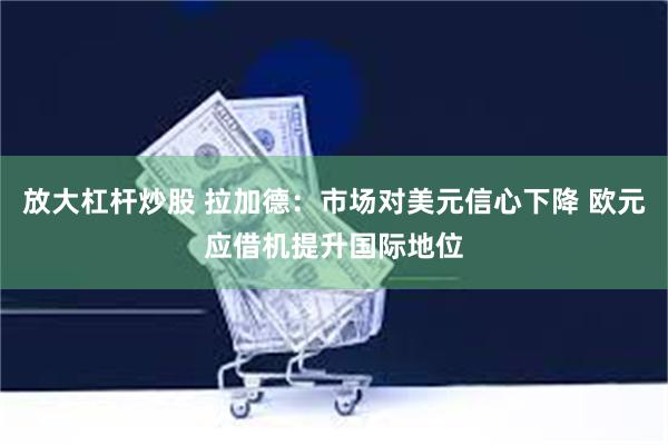 放大杠杆炒股 拉加德：市场对美元信心下降 欧元应借机提升国际地位