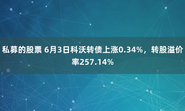 私募的股票 6月3日科沃转债上涨0.34%,转股溢价率257.14%