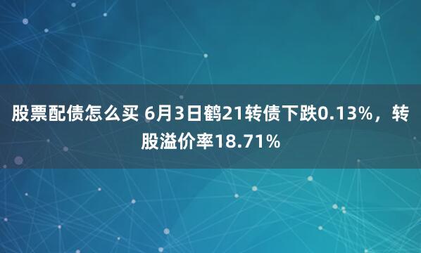 股票配债怎么买 6月3日鹤21转债下跌0.13%,转股溢价率18.71%