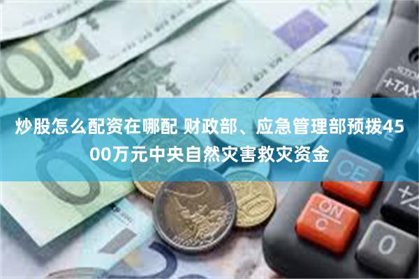 炒股怎么配资在哪配 财政部、应急管理部预拨4500万元中央自然灾害救灾资金
