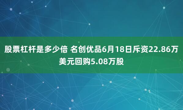 股票杠杆是多少倍 名创优品6月18日斥资22.86万美元回购5.08万股