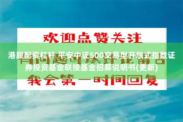 港股配资杠杆 平安中证500交易型开放式指数证券投资基金联接基金招募说明书(更新)