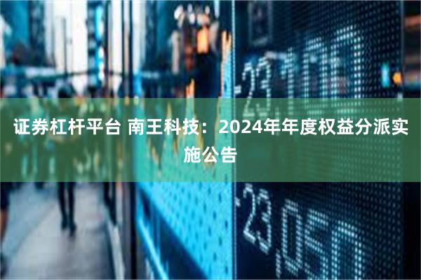 证券杠杆平台 南王科技：2024年年度权益分派实施公告