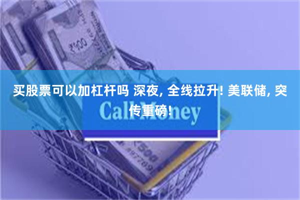 买股票可以加杠杆吗 深夜, 全线拉升! 美联储, 突传重磅!