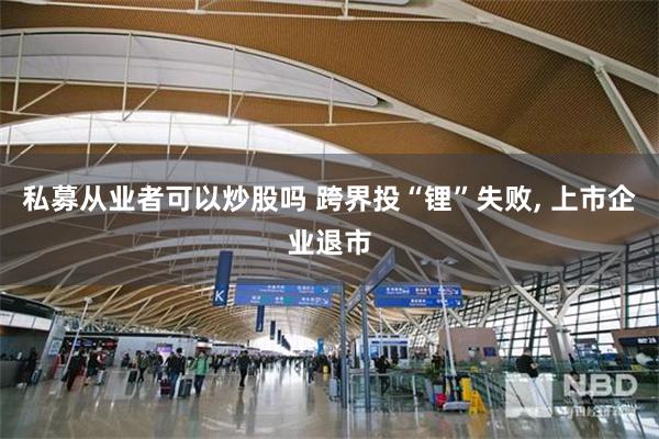 私募从业者可以炒股吗 跨界投“锂”失败, 上市企业退市