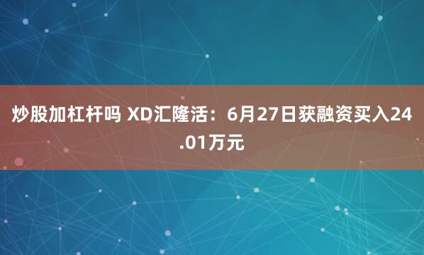 炒股加杠杆吗 XD汇隆活：6月27日获融资买入24.01万元