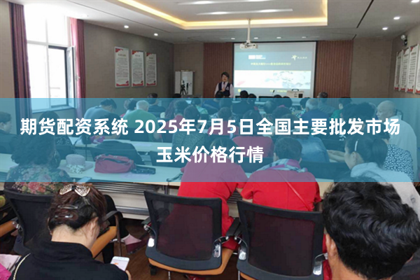 期货配资系统 2025年7月5日全国主要批发市场玉米价格行情