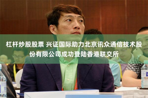 杠杆炒股股票 兴证国际助力北京讯众通信技术股份有限公司成功登陆香港联交所