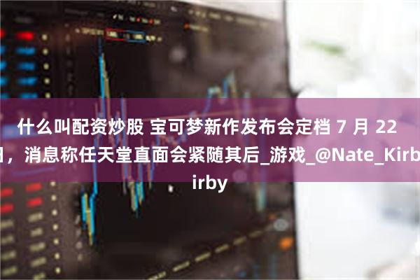 什么叫配资炒股 宝可梦新作发布会定档 7 月 22 日，消息称任天堂直面会紧随其后_游戏_@Nate_Kirby