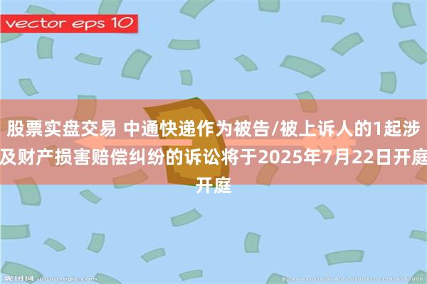 股票实盘交易 中通快递作为被告/被上诉人的1起涉及财产损害赔偿纠纷的诉讼将于2025年7月22日开庭