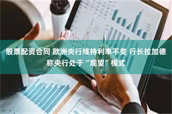股票配资合同 欧洲央行维持利率不变 行长拉加德称央行处于“观望”模式