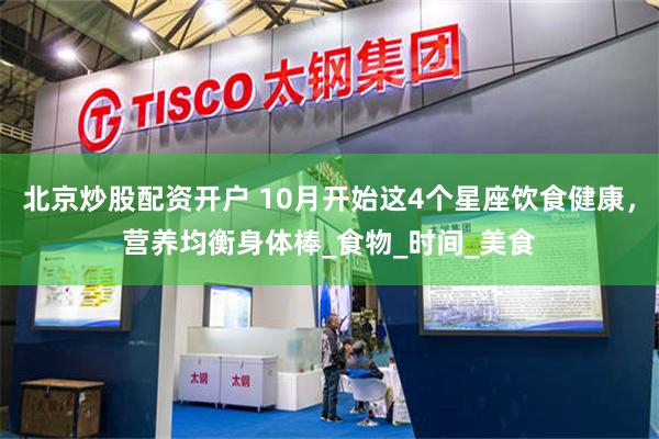 北京炒股配资开户 10月开始这4个星座饮食健康，营养均衡身体棒_食物_时间_美食