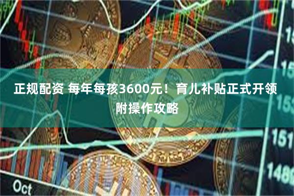 正规配资 每年每孩3600元！育儿补贴正式开领 附操作攻略