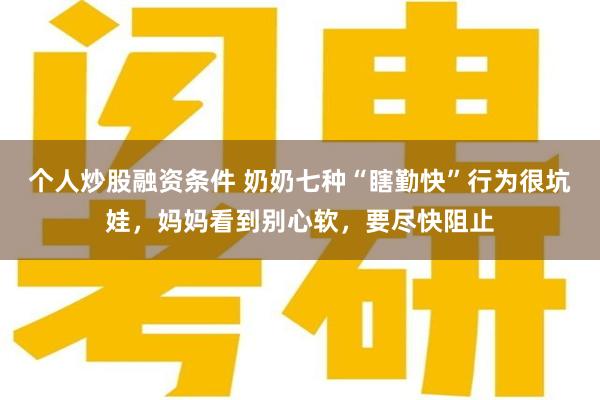 个人炒股融资条件 奶奶七种“瞎勤快”行为很坑娃，妈妈看到别心软，要尽快阻止