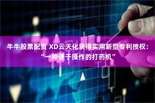 牛牛股票配资 XD云天化获得实用新型专利授权：“一种便于操作的打药机”