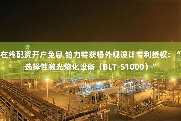 在线配资开户免息 铂力特获得外观设计专利授权:“选择性激光熔化设备(BLT-S1000)”