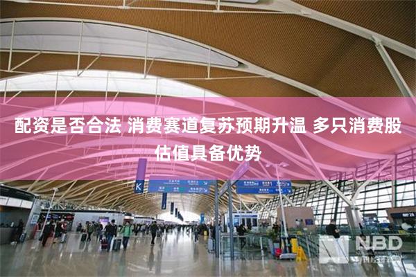 配资是否合法 消费赛道复苏预期升温 多只消费股估值具备优势