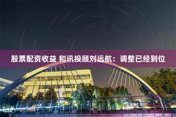 股票配资收益 和讯投顾刘远航:调整已经到位
