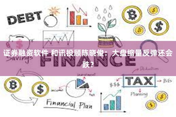 证券融资软件 和讯投顾陈晓俊：大盘缩量反弹还会跌？