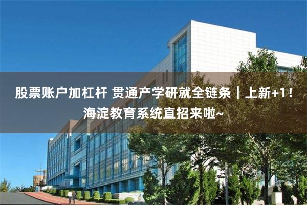 股票账户加杠杆 贯通产学研就全链条|上新+1!海淀教育系统直招来啦~