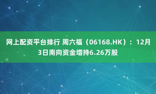 网上配资平台排行 周六福(06168.HK):12月3日南向资金增持6.26万股