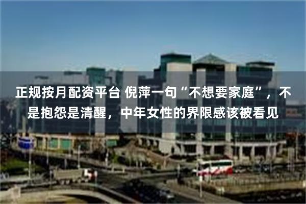 正规按月配资平台 倪萍一句“不想要家庭”，不是抱怨是清醒，中年女性的界限感该被看见