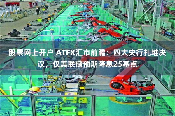 股票网上开户 ATFX汇市前瞻：四大央行扎堆决议，仅美联储预期降息25基点
