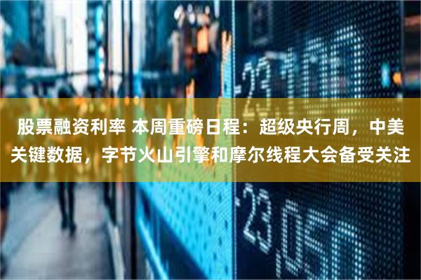 股票融资利率 本周重磅日程：超级央行周，中美关键数据，字节火山引擎和摩尔线程大会备受关注