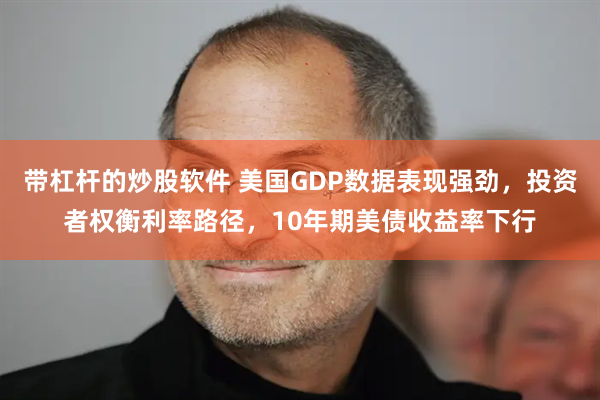 带杠杆的炒股软件 美国GDP数据表现强劲，投资者权衡利率路径，10年期美债收益率下行