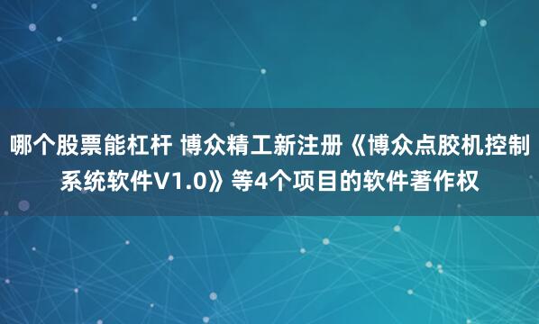哪个股票能杠杆 博众精工新注册《博众点胶机控制系统软件V1.0》等4个项目的软件著作权