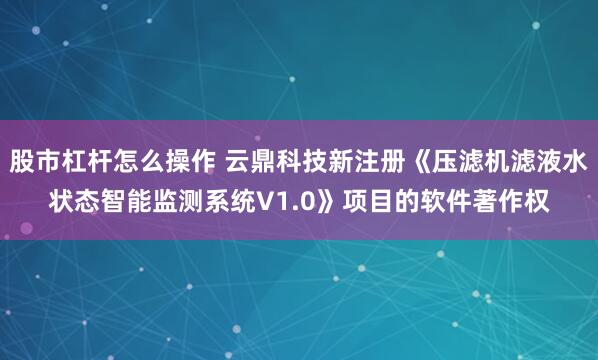 股市杠杆怎么操作 云鼎科技新注册《压滤机滤液水状态智能监测系统V1.0》项目的软件著作权