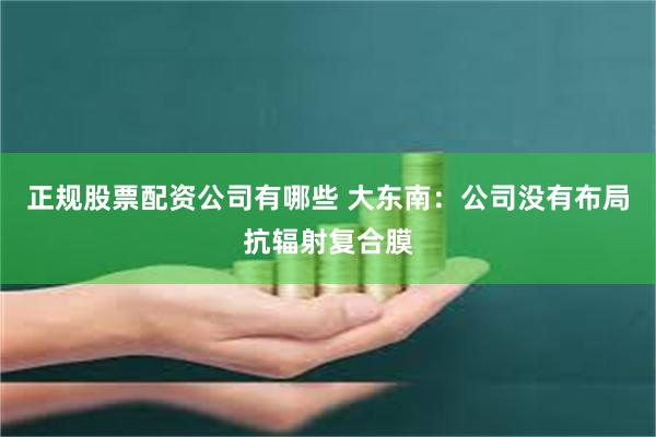 正规股票配资公司有哪些 大东南：公司没有布局抗辐射复合膜